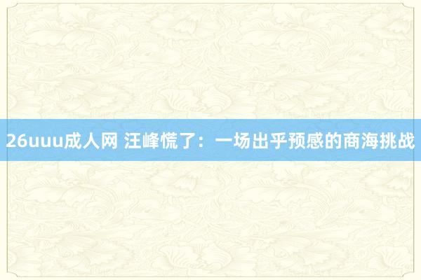 26uuu成人网 汪峰慌了：一场出乎预感的商海挑战