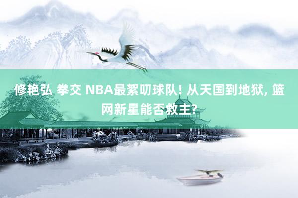 修艳弘 拳交 NBA最絮叨球队! 从天国到地狱， 篮网新星能否救主?