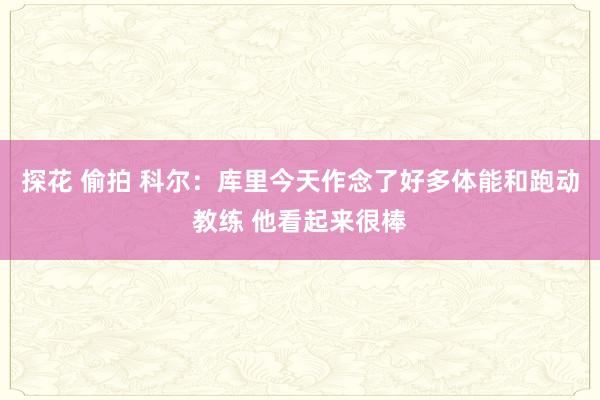 探花 偷拍 科尔：库里今天作念了好多体能和跑动教练 他看起来很棒