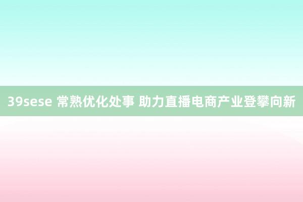 39sese 常熟优化处事 助力直播电商产业登攀向新