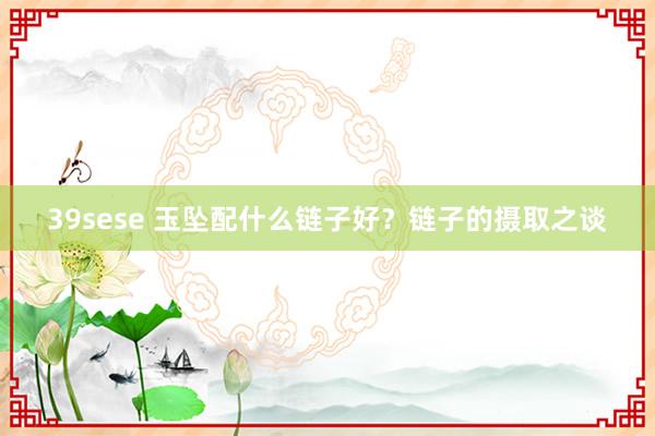 39sese 玉坠配什么链子好？链子的摄取之谈