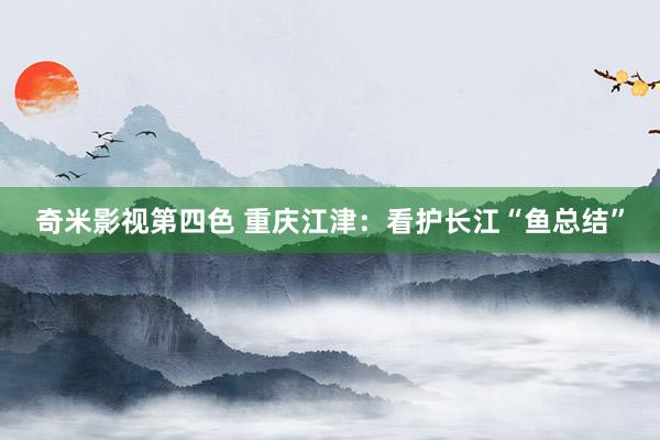 奇米影视第四色 重庆江津：看护长江“鱼总结”