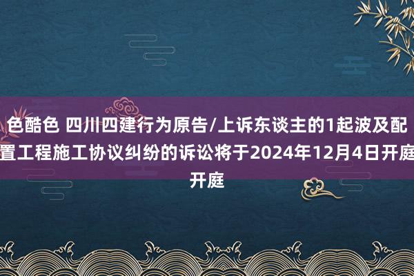 色酷色 四川四建行为原告/上诉东谈主的1起波及配置工程施工协议纠纷的诉讼将于2024年12月4日开庭