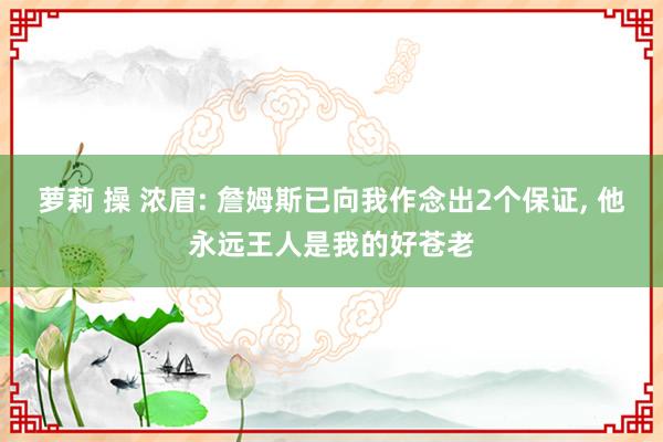 萝莉 操 浓眉: 詹姆斯已向我作念出2个保证， 他永远王人是我的好苍老