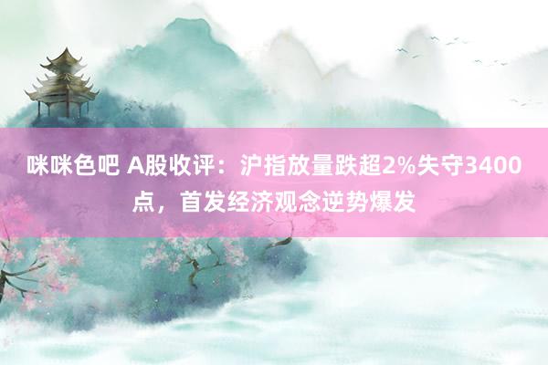 咪咪色吧 A股收评：沪指放量跌超2%失守3400点，首发经济观念逆势爆发