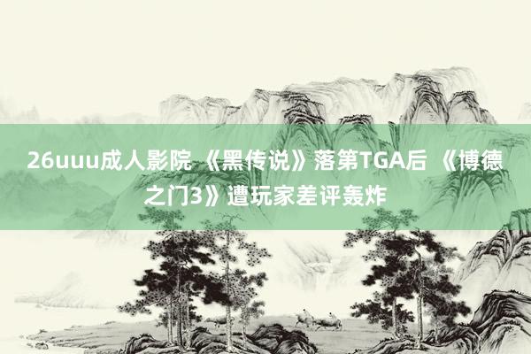 26uuu成人影院 《黑传说》落第TGA后 《博德之门3》遭玩家差评轰炸