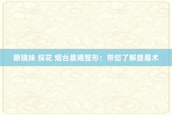 眼镜妹 探花 烟台晨曦整形：带您了解提眉术