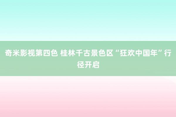 奇米影视第四色 桂林千古景色区“狂欢中国年”行径开启