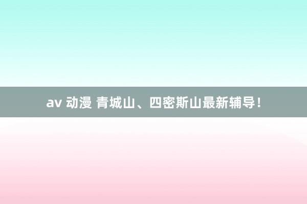 av 动漫 青城山、四密斯山最新辅导！