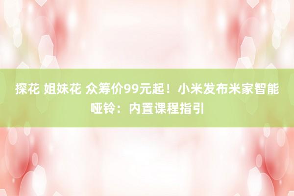 探花 姐妹花 众筹价99元起！小米发布米家智能哑铃：内置课程指引