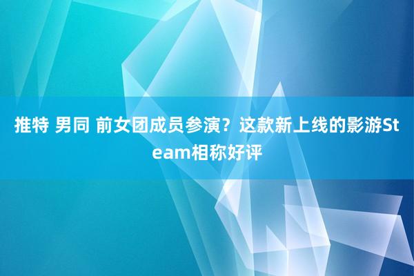 推特 男同 前女团成员参演？这款新上线的影游Steam相称好评
