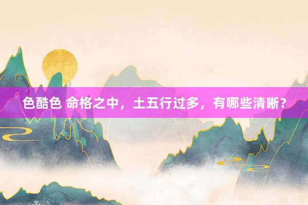 色酷色 命格之中，土五行过多，有哪些清晰？