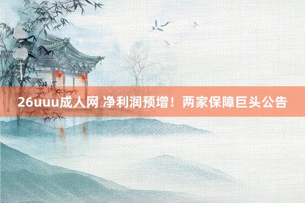 26uuu成人网 净利润预增！两家保障巨头公告