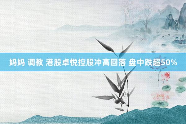 妈妈 调教 港股卓悦控股冲高回落 盘中跌超50%