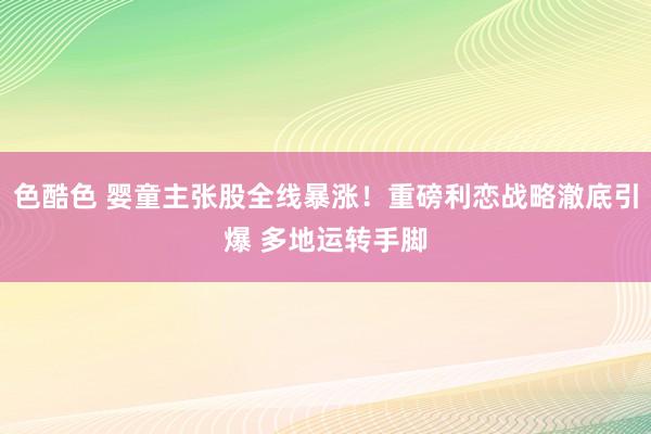 色酷色 婴童主张股全线暴涨！重磅利恋战略澈底引爆 多地运转手脚