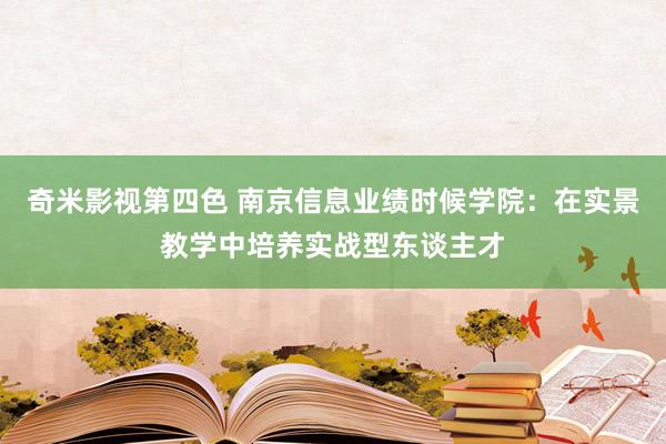 奇米影视第四色 南京信息业绩时候学院：在实景教学中培养实战型东谈主才