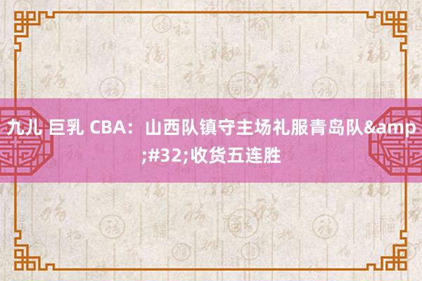 九儿 巨乳 CBA：山西队镇守主场礼服青岛队&#32;收货五连胜