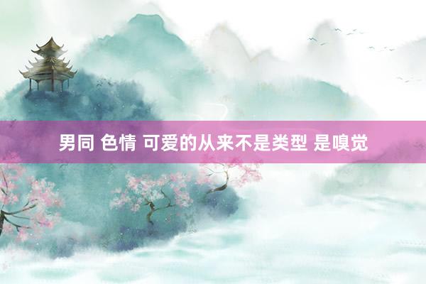 男同 色情 可爱的从来不是类型 是嗅觉