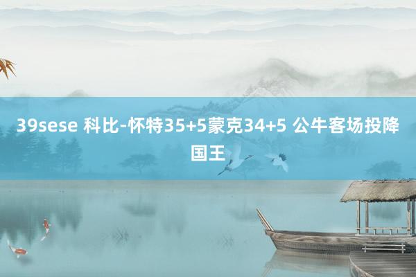 39sese 科比-怀特35+5蒙克34+5 公牛客场投降国王