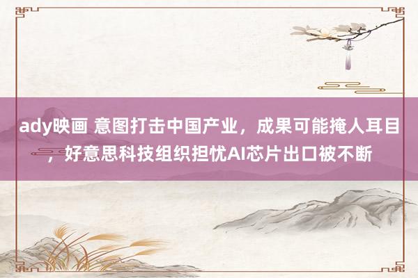 ady映画 意图打击中国产业，成果可能掩人耳目，好意思科技组织担忧AI芯片出口被不断