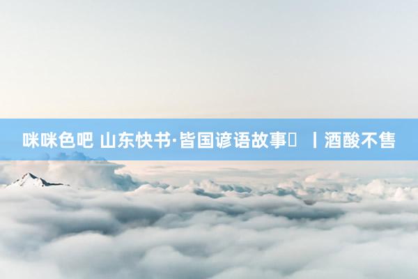 咪咪色吧 山东快书·皆国谚语故事㉔丨酒酸不售