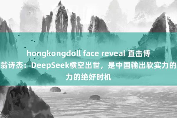 hongkongdoll face reveal 直击博鳌丨对话翁诗杰：DeepSeek横空出世，是中国输出软实力的绝好时机