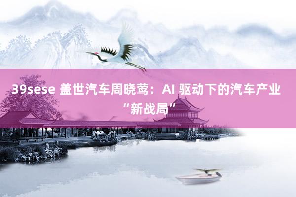 39sese 盖世汽车周晓莺：AI 驱动下的汽车产业 “新战局”
