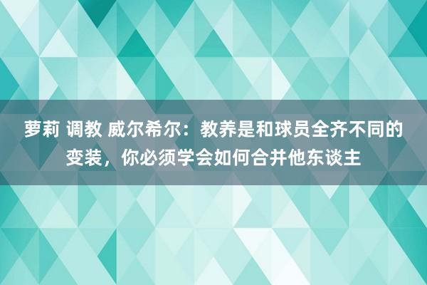 萝莉 调教 威尔希尔：教养是和球员全齐不同的变装，你必须学会如何合并他东谈主