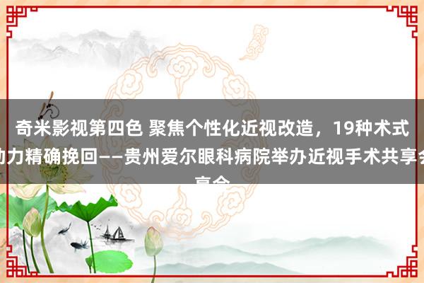 奇米影视第四色 聚焦个性化近视改造，19种术式助力精确挽回——贵州爱尔眼科病院举办近视手术共享会