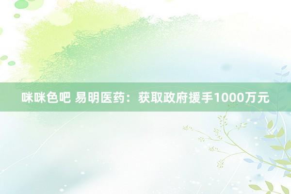 咪咪色吧 易明医药：获取政府援手1000万元