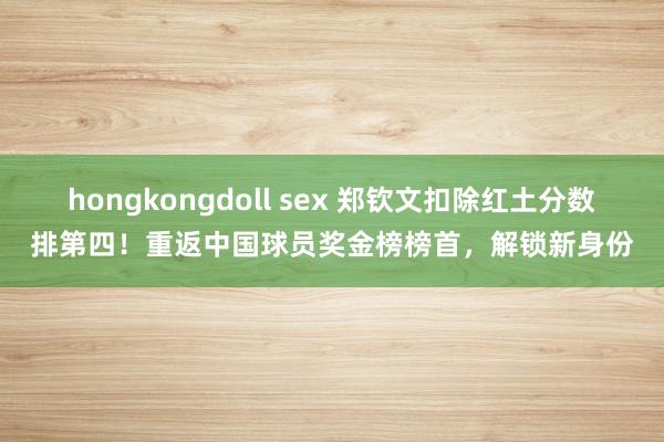 hongkongdoll sex 郑钦文扣除红土分数排第四！重返中国球员奖金榜榜首，解锁新身份