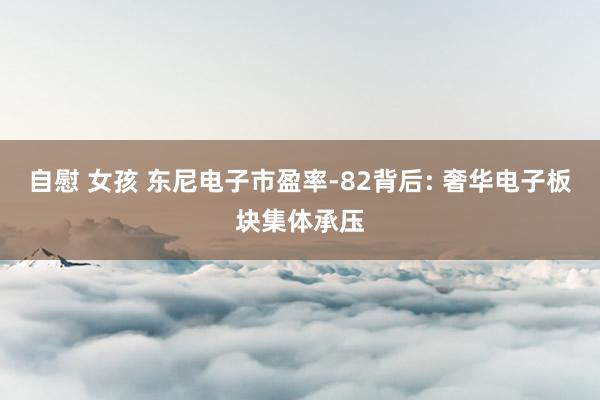 自慰 女孩 东尼电子市盈率-82背后: 奢华电子板块集体承压