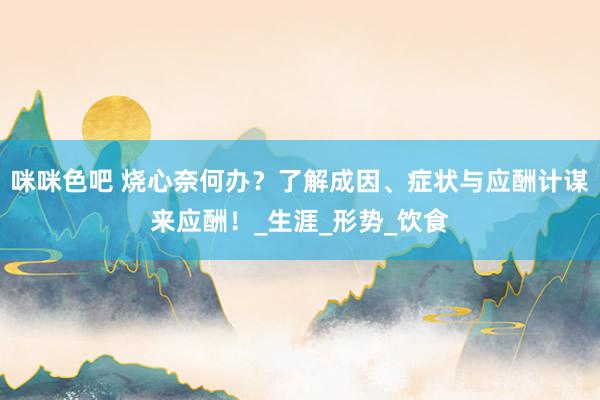 咪咪色吧 烧心奈何办？了解成因、症状与应酬计谋来应酬！_生涯_形势_饮食