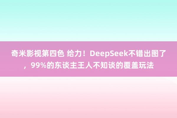 奇米影视第四色 给力！DeepSeek不错出图了，99%的东谈主王人不知谈的覆盖玩法