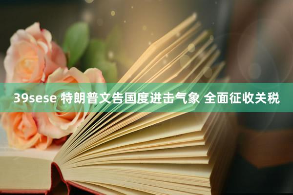 39sese 特朗普文告国度进击气象 全面征收关税