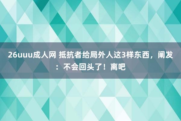 26uuu成人网 抵抗者给局外人这3样东西，阐发：不会回头了！离吧