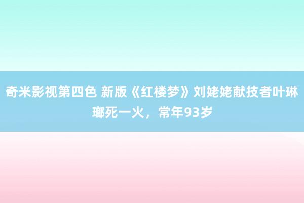 奇米影视第四色 新版《红楼梦》刘姥姥献技者叶琳瑯死一火，常年93岁