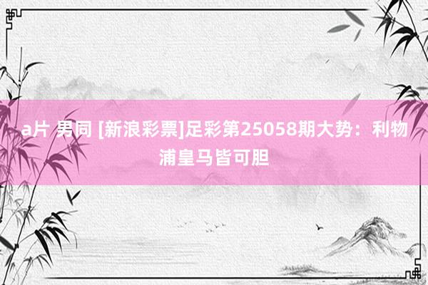 a片 男同 [新浪彩票]足彩第25058期大势：利物浦皇马皆可胆