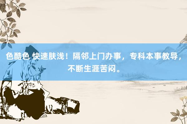 色酷色 快速肤浅！隔邻上门办事，专科本事教导，不断生涯苦闷。