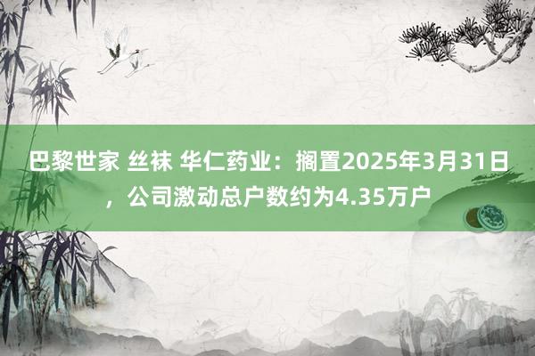 巴黎世家 丝袜 华仁药业：搁置2025年3月31日，公司激动总户数约为4.35万户