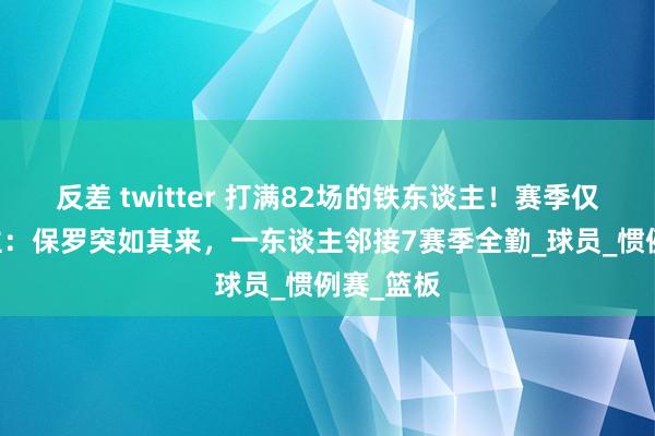 反差 twitter 打满82场的铁东谈主！赛季仅11东谈主：保罗突如其来，一东谈主邻接7赛季全勤_球员_惯例赛_篮板