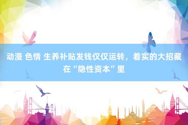 动漫 色情 生养补贴发钱仅仅运转，着实的大招藏在“隐性资本”里