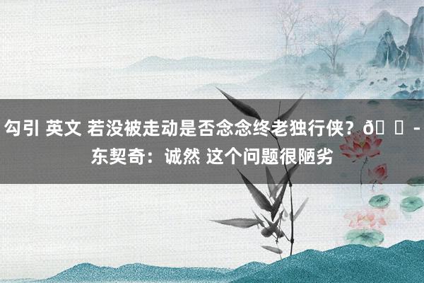 勾引 英文 若没被走动是否念念终老独行侠？😭东契奇：诚然 这个问题很陋劣