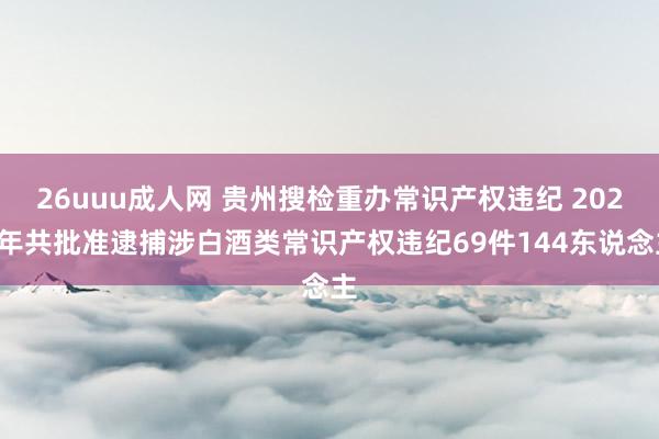 26uuu成人网 贵州搜检重办常识产权违纪 2024年共批准逮捕涉白酒类常识产权违纪69件144东说念主