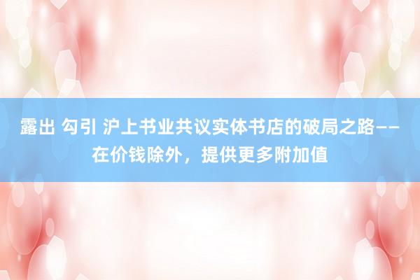 露出 勾引 沪上书业共议实体书店的破局之路——在价钱除外，提供更多附加值