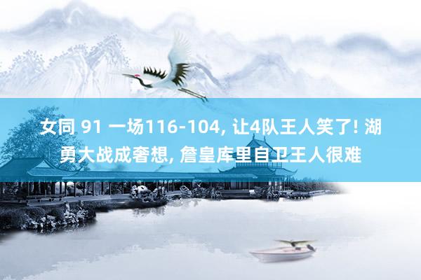 女同 91 一场116-104， 让4队王人笑了! 湖勇大战成奢想， 詹皇库里自卫王人很难