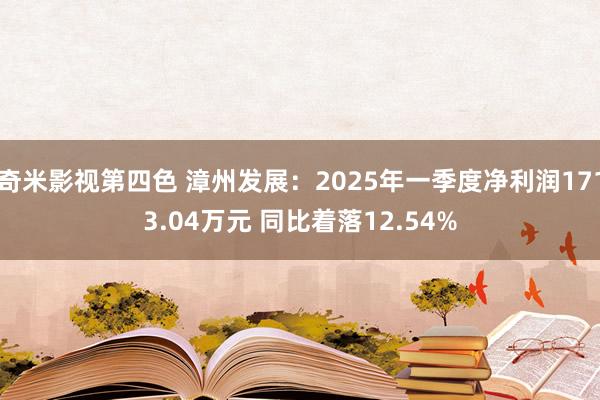 奇米影视第四色 漳州发展：2025年一季度净利润1713.04万元 同比着落12.54%