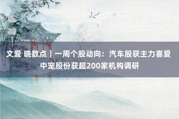 文爱 晓数点｜一周个股动向：汽车股获主力喜爱 中宠股份获超200家机构调研