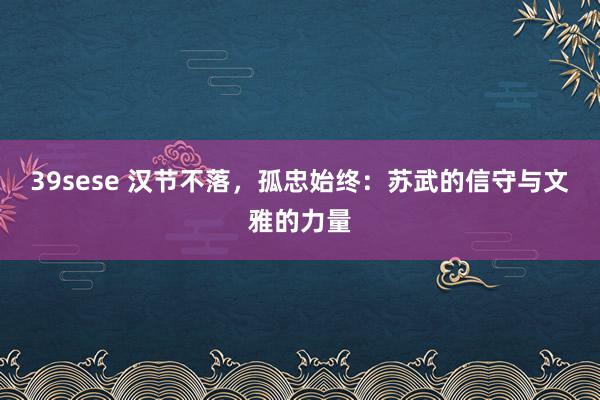 39sese 汉节不落，孤忠始终：苏武的信守与文雅的力量
