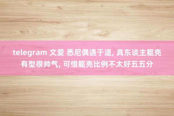 telegram 文爱 悉尼偶遇于适， 真东谈主躯壳有型很帅气， 可惜躯壳比例不太好五五分